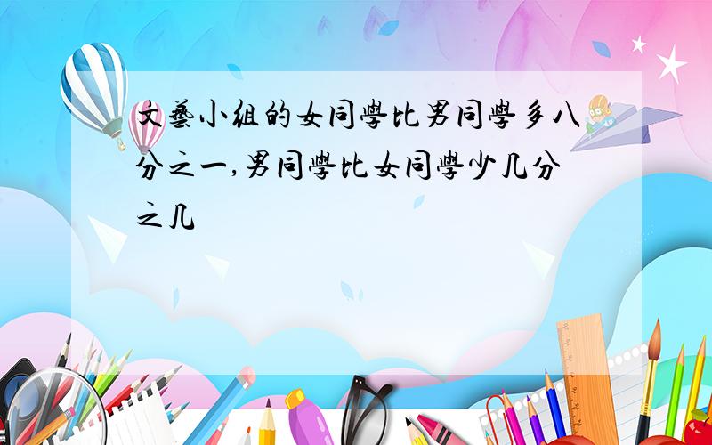 文艺小组的女同学比男同学多八分之一,男同学比女同学少几分之几