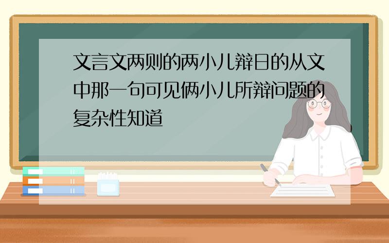 文言文两则的两小儿辩日的从文中那一句可见俩小儿所辩问题的复杂性知道