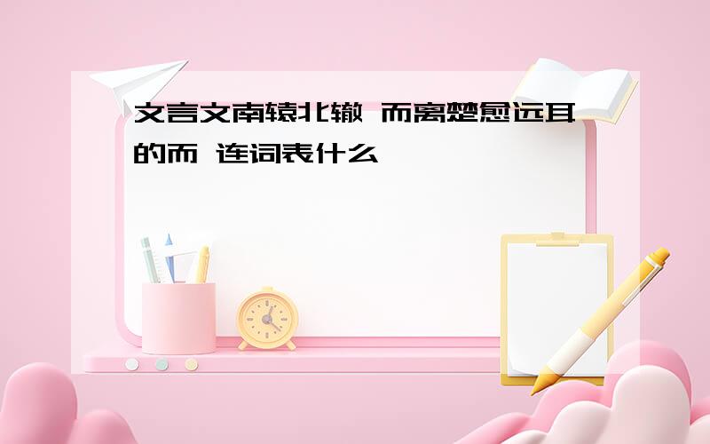 文言文南辕北辙 而离楚愈远耳的而 连词表什么