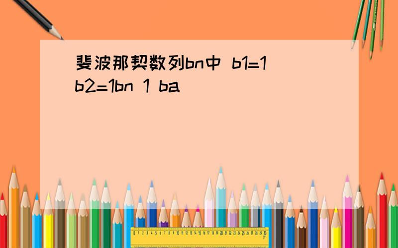 斐波那契数列bn中 b1=1b2=1bn 1 ba