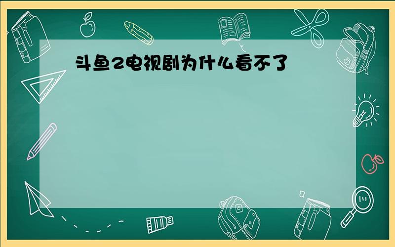 斗鱼2电视剧为什么看不了