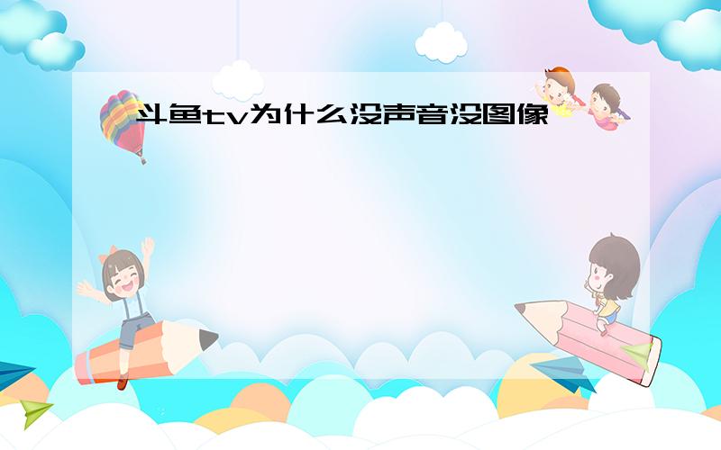 斗鱼tv为什么没声音没图像