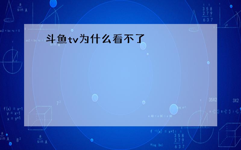 斗鱼tv为什么看不了