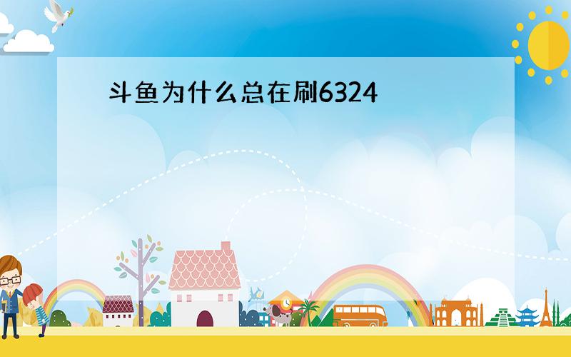 斗鱼为什么总在刷6324