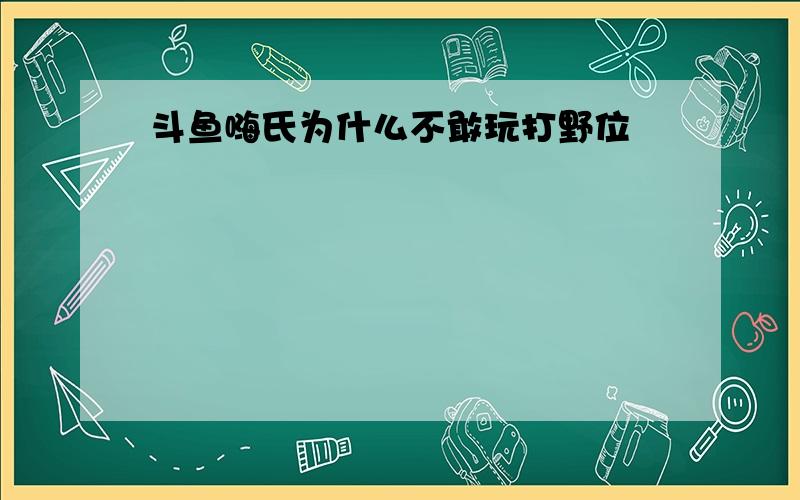 斗鱼嗨氏为什么不敢玩打野位