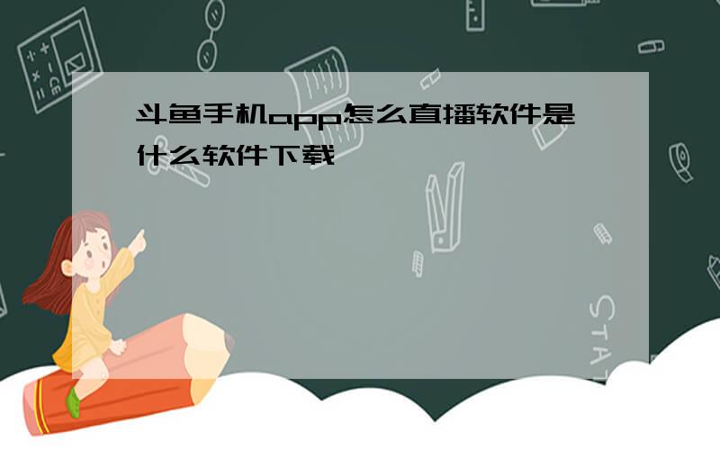 斗鱼手机app怎么直播软件是什么软件下载