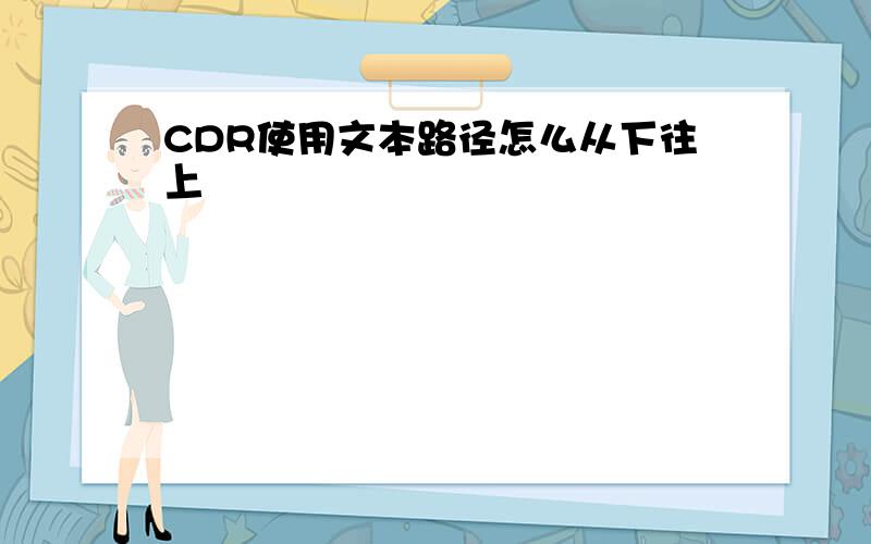 CDR使用文本路径怎么从下往上