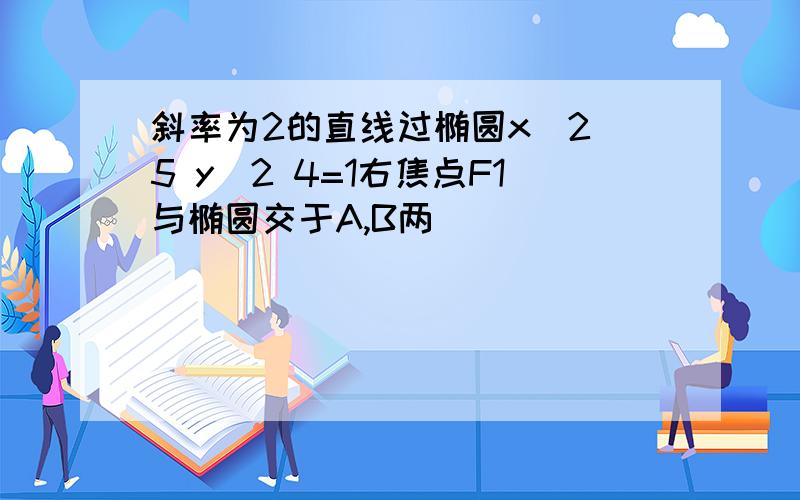 斜率为2的直线过椭圆x^2 5 y^2 4=1右焦点F1与椭圆交于A,B两