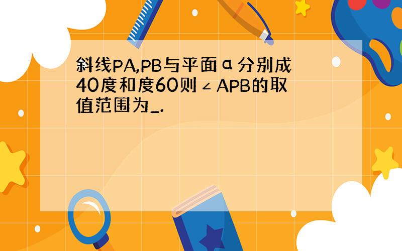 斜线PA,PB与平面α分别成40度和度60则∠APB的取值范围为_.