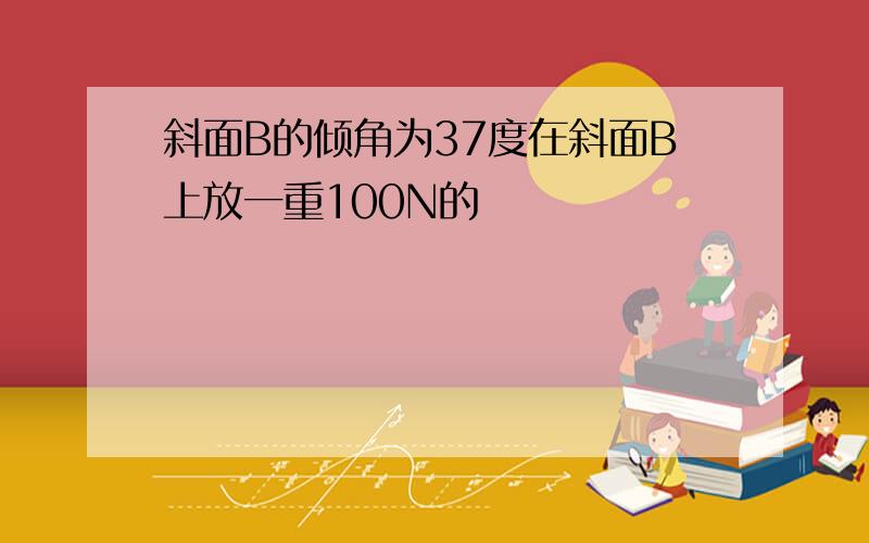 斜面B的倾角为37度在斜面B上放一重100N的