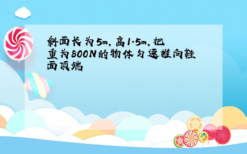 斜面长为5m,高1.5m,把重为800N的物体匀速推向鞋面顶端