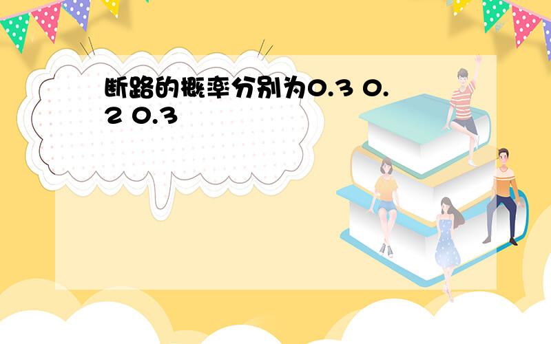 断路的概率分别为0.3 0.2 0.3