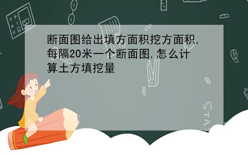 断面图给出填方面积挖方面积,每隔20米一个断面图,怎么计算土方填挖量