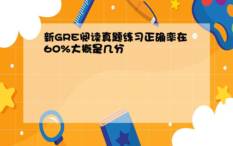 新GRE阅读真题练习正确率在60%大概是几分