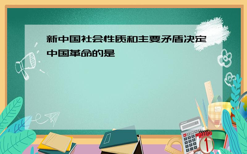 新中国社会性质和主要矛盾决定中国革命的是