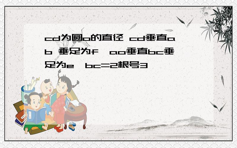 cd为圆o的直径 cd垂直ab 垂足为f,ao垂直bc垂足为e,bc=2根号3