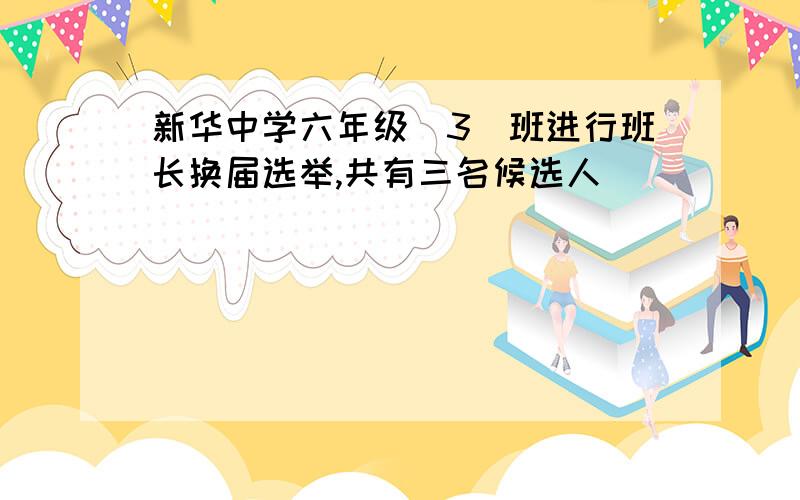 新华中学六年级(3)班进行班长换届选举,共有三名候选人