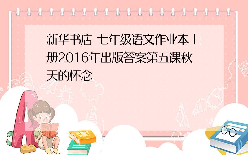 新华书店 七年级语文作业本上册2016年出版答案第五课秋天的怀念