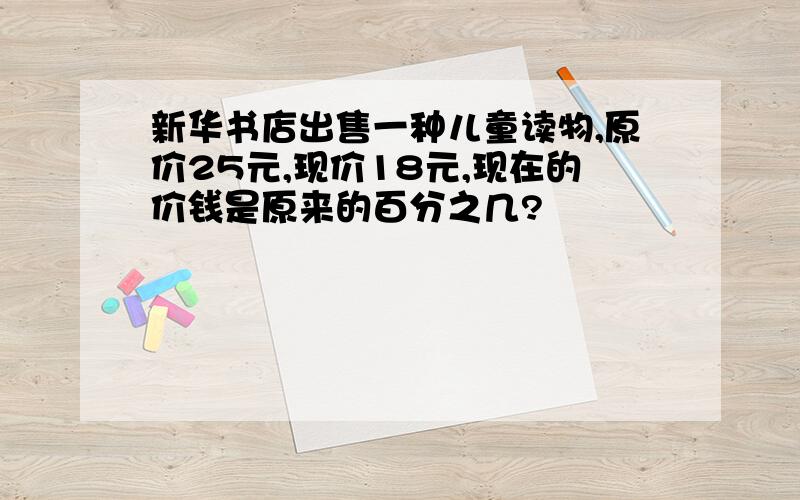 新华书店出售一种儿童读物,原价25元,现价18元,现在的价钱是原来的百分之几?