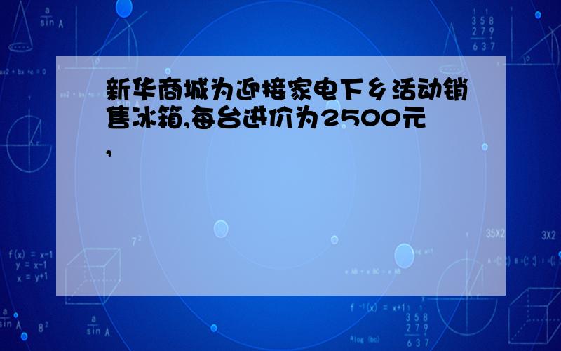 新华商城为迎接家电下乡活动销售冰箱,每台进价为2500元,