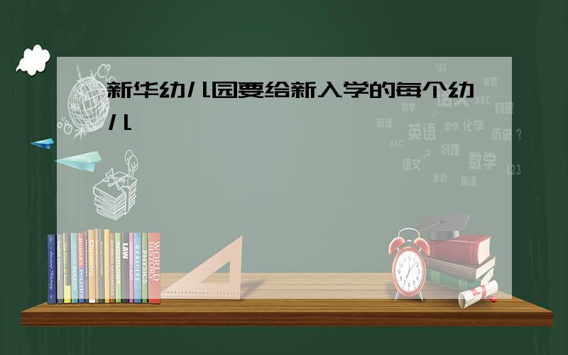 新华幼儿园要给新入学的每个幼儿