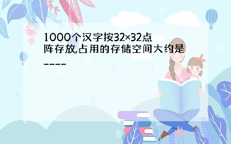 1000个汉字按32×32点阵存放,占用的存储空间大约是____