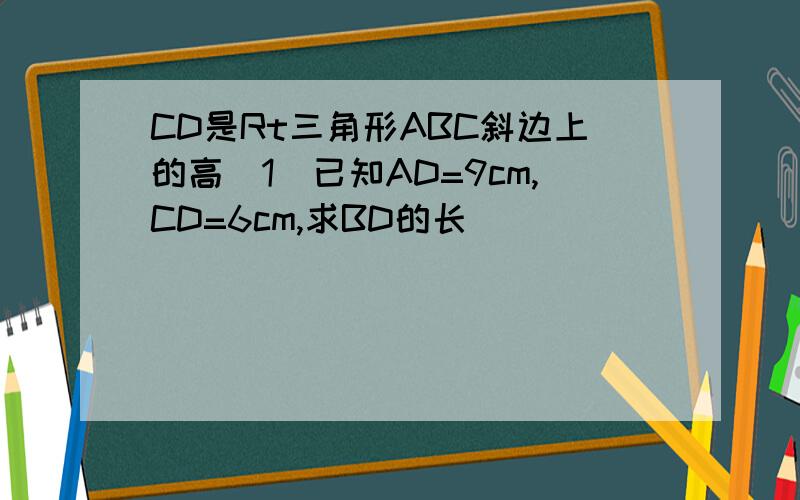 CD是Rt三角形ABC斜边上的高(1)已知AD=9cm,CD=6cm,求BD的长