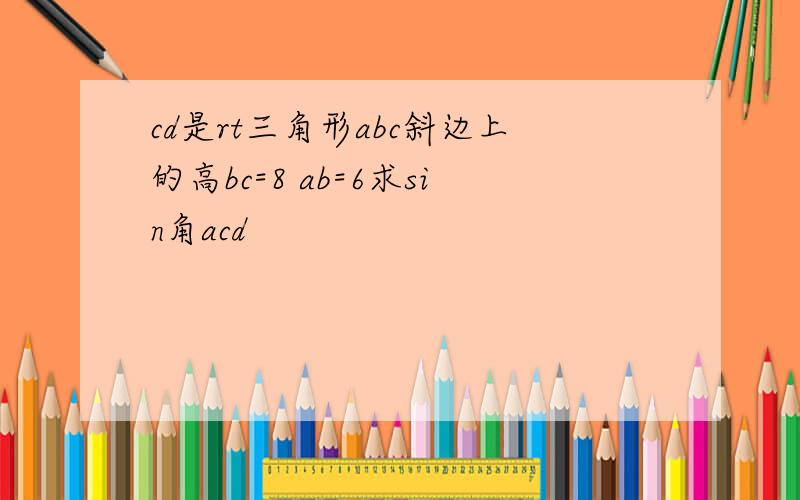 cd是rt三角形abc斜边上的高bc=8 ab=6求sin角acd