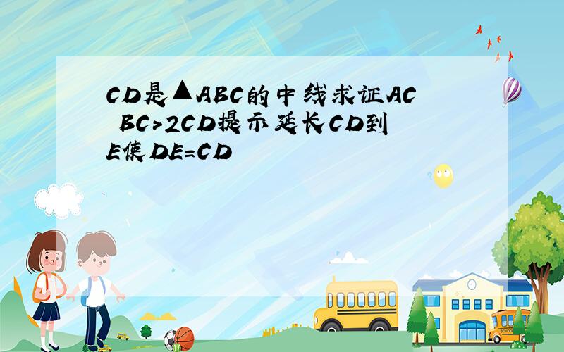 CD是▲ABC的中线求证AC BC>2CD提示延长CD到E使DE=CD