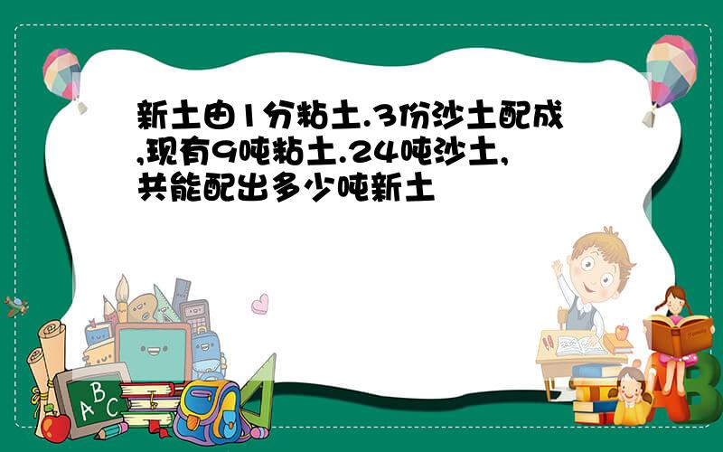 新土由1分粘土.3份沙土配成,现有9吨粘土.24吨沙土,共能配出多少吨新土