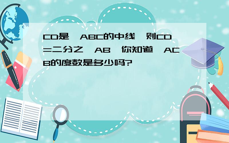 CD是△ABC的中线,则CD=二分之一AB,你知道∠ACB的度数是多少吗?