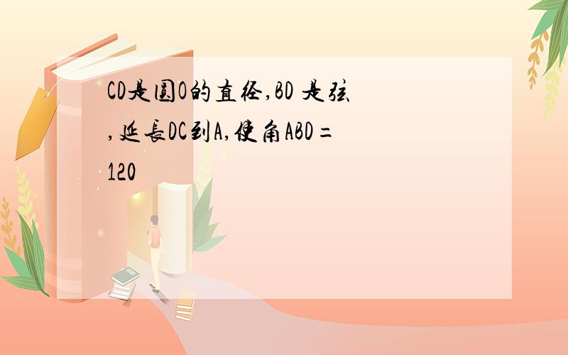 CD是圆O的直径,BD 是弦,延长DC到A,使角ABD=120