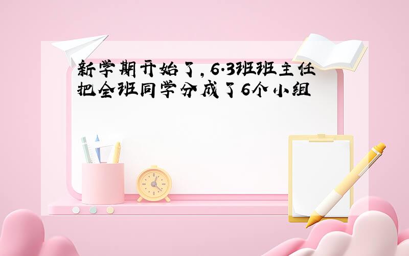 新学期开始了,6.3班班主任把全班同学分成了6个小组