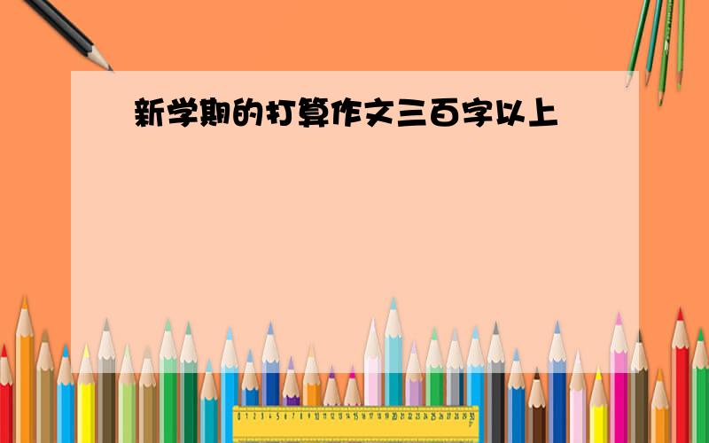 新学期的打算作文三百字以上