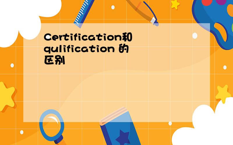 Certification和qulification 的区别