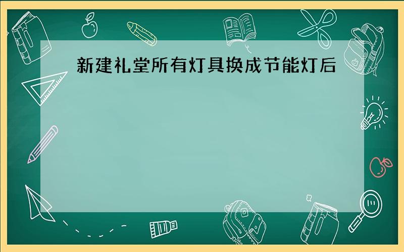 新建礼堂所有灯具换成节能灯后