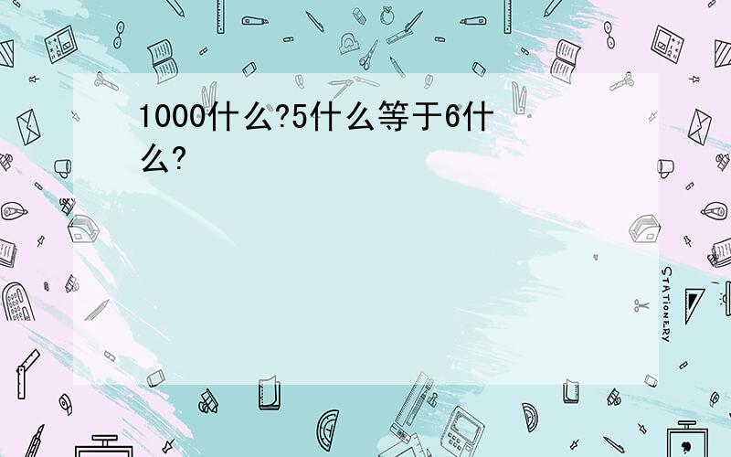 1000什么?5什么等于6什么?