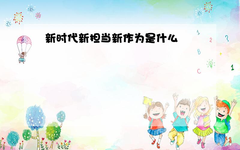 新时代新担当新作为是什么