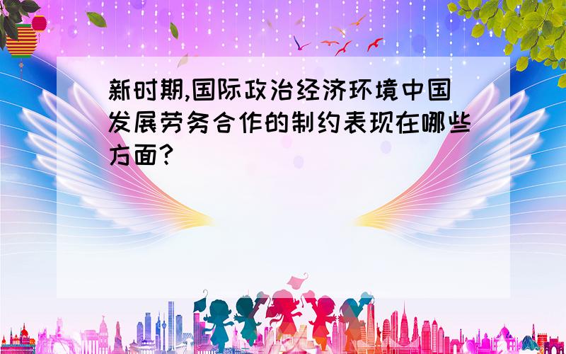 新时期,国际政治经济环境中国发展劳务合作的制约表现在哪些方面?