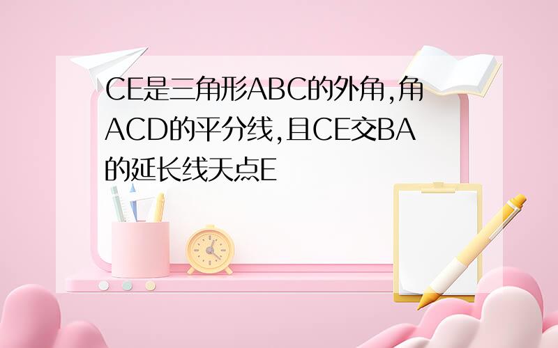 CE是三角形ABC的外角,角ACD的平分线,且CE交BA的延长线天点E