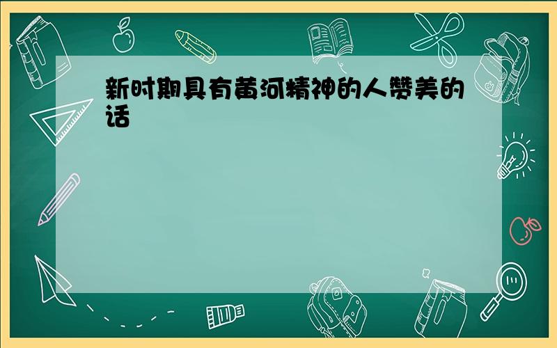 新时期具有黄河精神的人赞美的话