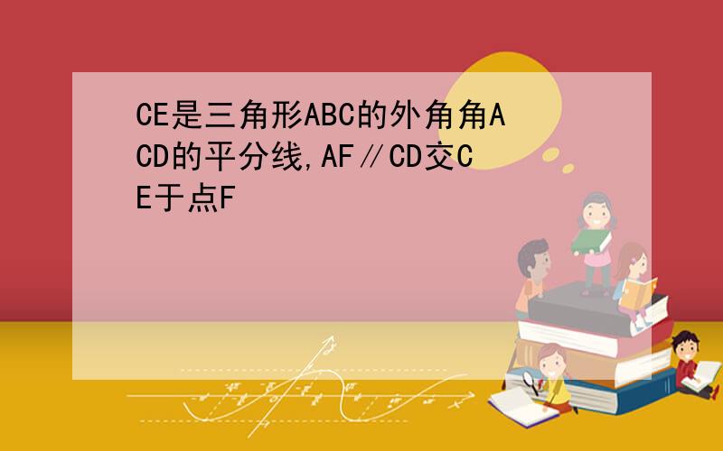 CE是三角形ABC的外角角ACD的平分线,AF∥CD交CE于点F