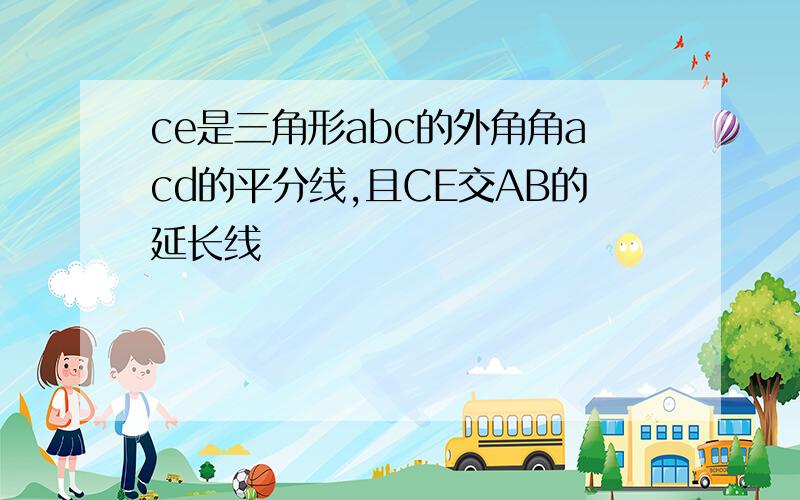 ce是三角形abc的外角角acd的平分线,且CE交AB的延长线