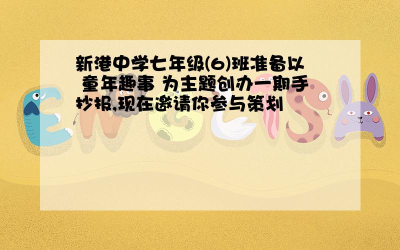 新港中学七年级(6)班准备以 童年趣事 为主题创办一期手抄报,现在邀请你参与策划