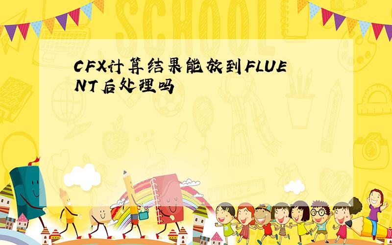 CFX计算结果能放到FLUENT后处理吗