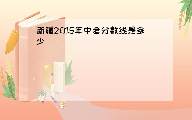 新疆2015年中考分数线是多少