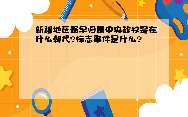 新疆地区最早归属中央政权是在什么朝代?标志事件是什么?