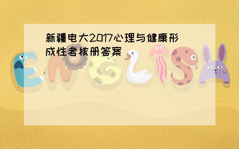 新疆电大2017心理与健康形成性考核册答案