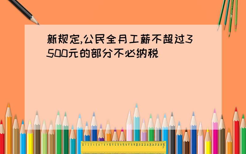 新规定,公民全月工薪不超过3500元的部分不必纳税