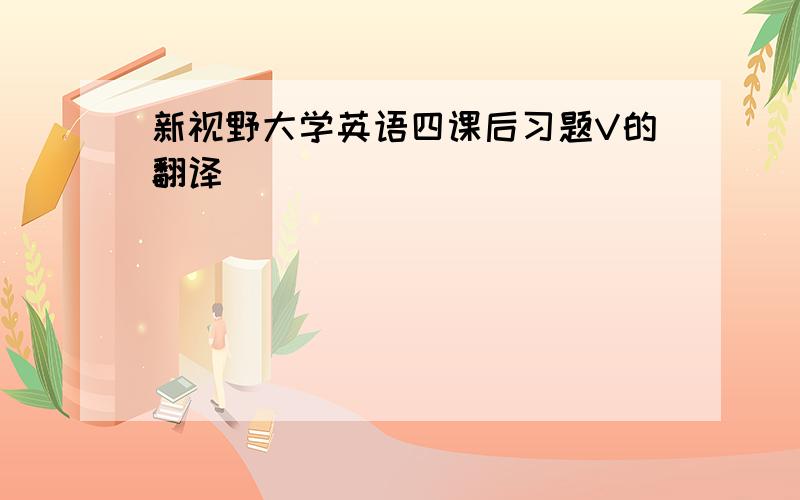 新视野大学英语四课后习题V的翻译